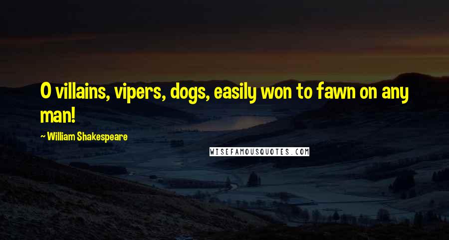 William Shakespeare Quotes: O villains, vipers, dogs, easily won to fawn on any man!
