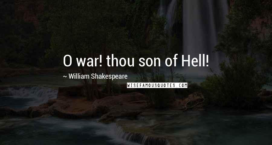 William Shakespeare Quotes: O war! thou son of Hell!