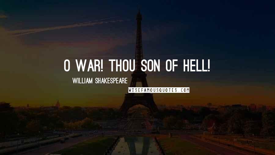 William Shakespeare Quotes: O war! thou son of Hell!
