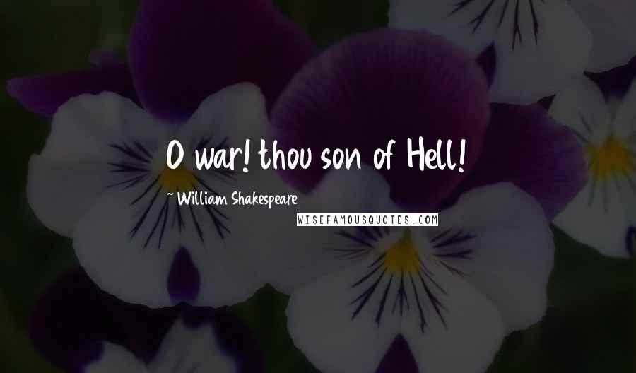 William Shakespeare Quotes: O war! thou son of Hell!