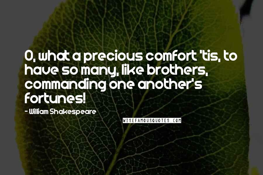 William Shakespeare Quotes: O, what a precious comfort 'tis, to have so many, like brothers, commanding one another's fortunes!