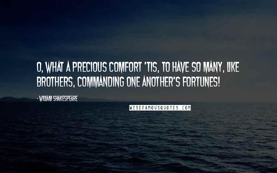 William Shakespeare Quotes: O, what a precious comfort 'tis, to have so many, like brothers, commanding one another's fortunes!