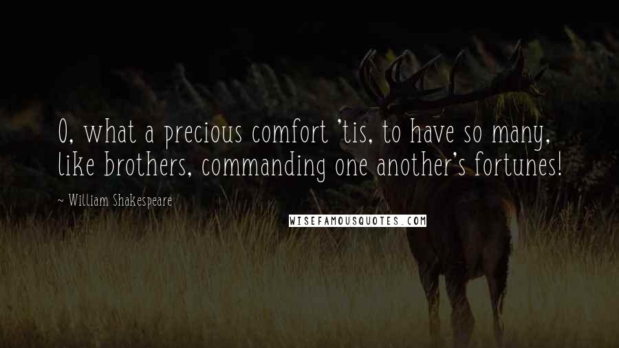 William Shakespeare Quotes: O, what a precious comfort 'tis, to have so many, like brothers, commanding one another's fortunes!