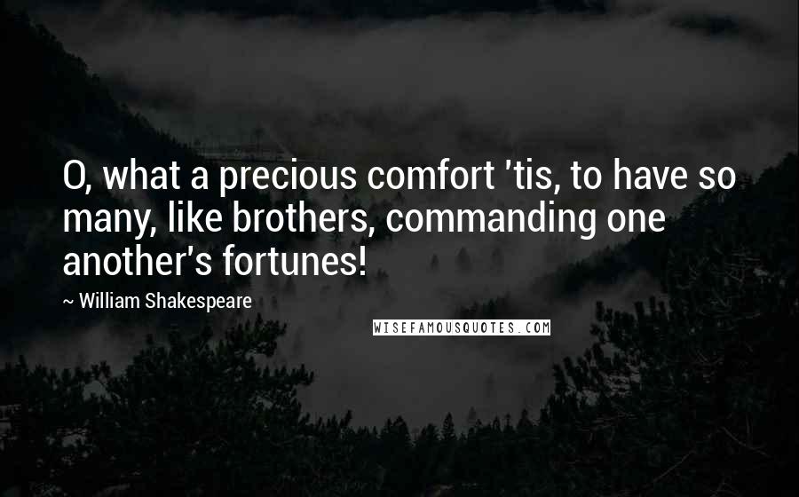 William Shakespeare Quotes: O, what a precious comfort 'tis, to have so many, like brothers, commanding one another's fortunes!
