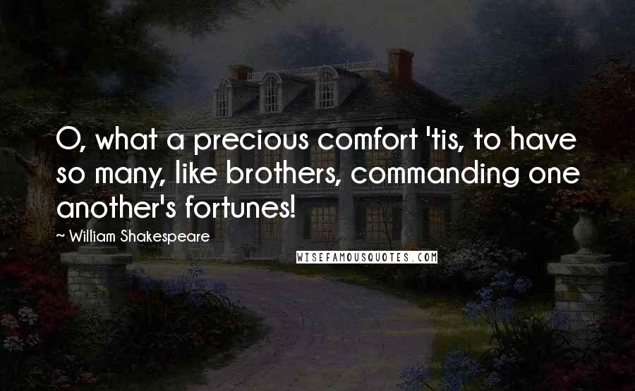 William Shakespeare Quotes: O, what a precious comfort 'tis, to have so many, like brothers, commanding one another's fortunes!