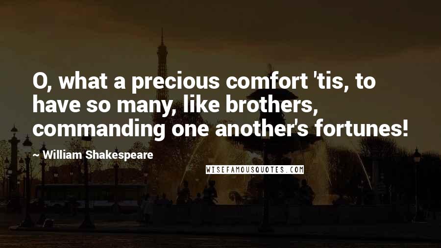 William Shakespeare Quotes: O, what a precious comfort 'tis, to have so many, like brothers, commanding one another's fortunes!