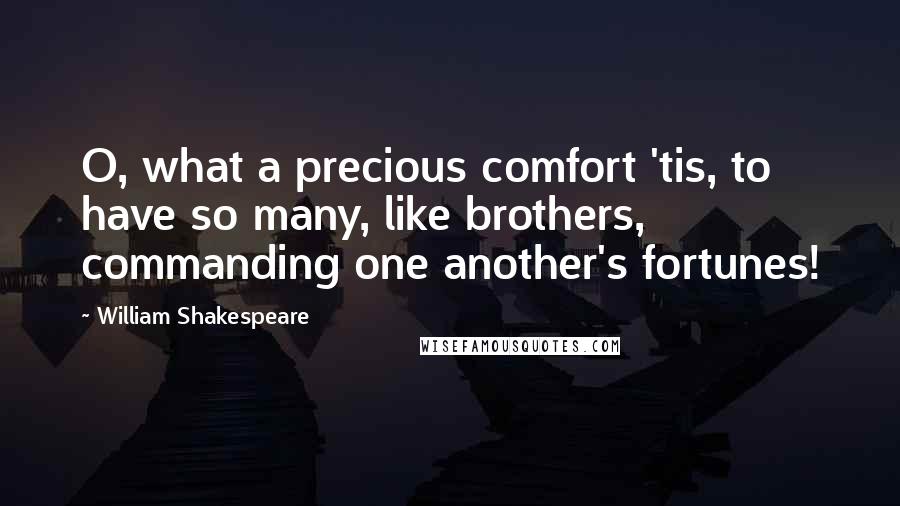 William Shakespeare Quotes: O, what a precious comfort 'tis, to have so many, like brothers, commanding one another's fortunes!