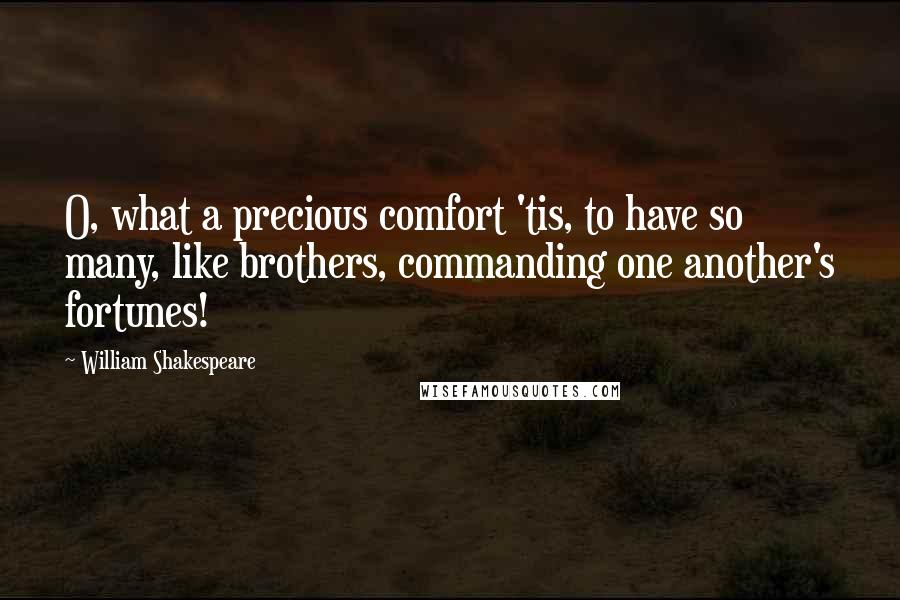 William Shakespeare Quotes: O, what a precious comfort 'tis, to have so many, like brothers, commanding one another's fortunes!