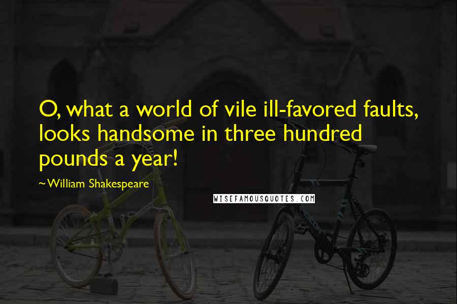 William Shakespeare Quotes: O, what a world of vile ill-favored faults, looks handsome in three hundred pounds a year!