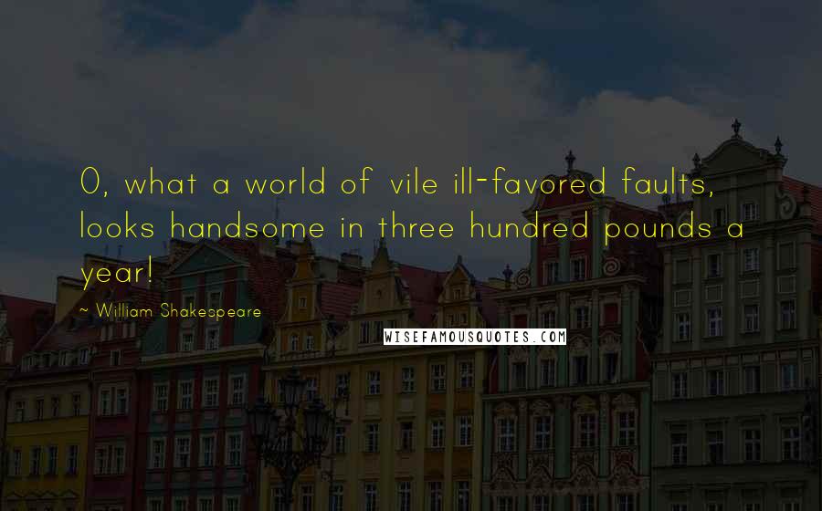 William Shakespeare Quotes: O, what a world of vile ill-favored faults, looks handsome in three hundred pounds a year!