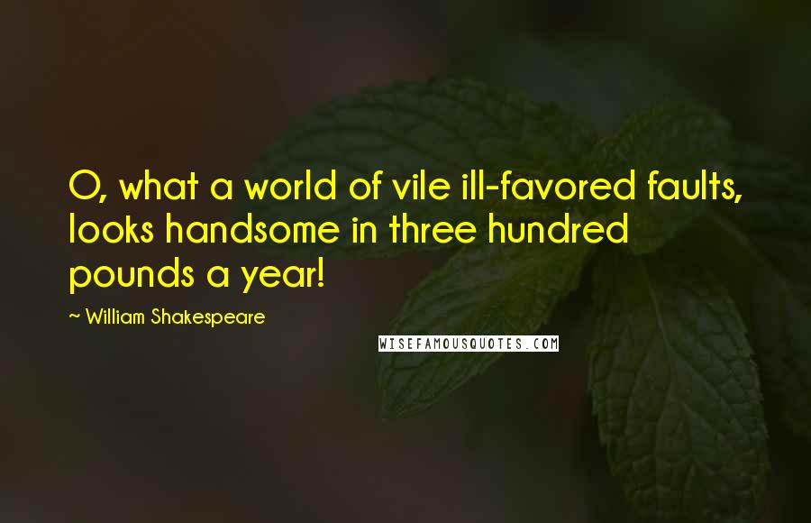William Shakespeare Quotes: O, what a world of vile ill-favored faults, looks handsome in three hundred pounds a year!
