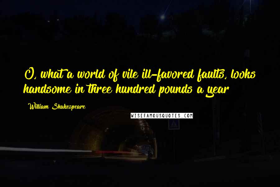 William Shakespeare Quotes: O, what a world of vile ill-favored faults, looks handsome in three hundred pounds a year!