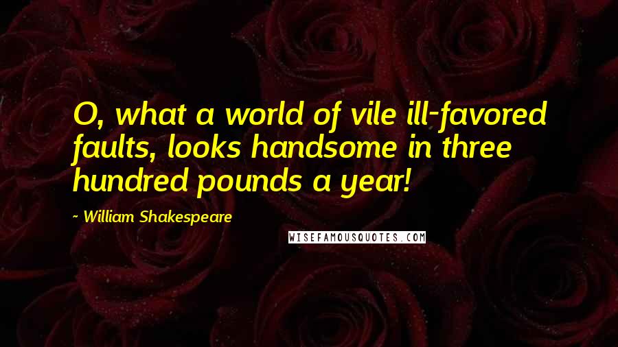 William Shakespeare Quotes: O, what a world of vile ill-favored faults, looks handsome in three hundred pounds a year!