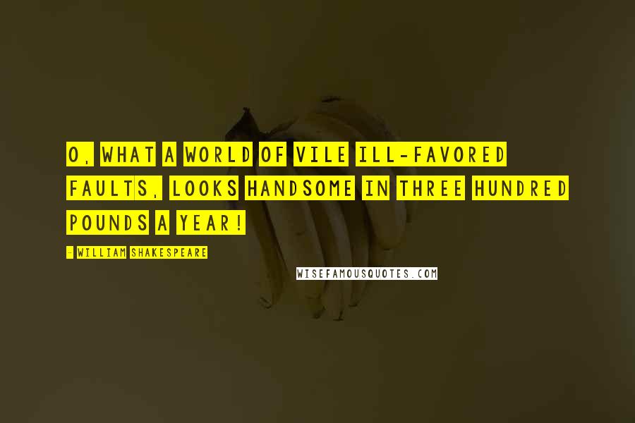 William Shakespeare Quotes: O, what a world of vile ill-favored faults, looks handsome in three hundred pounds a year!