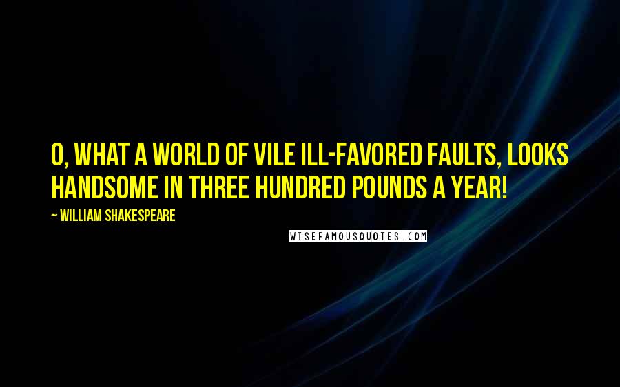 William Shakespeare Quotes: O, what a world of vile ill-favored faults, looks handsome in three hundred pounds a year!
