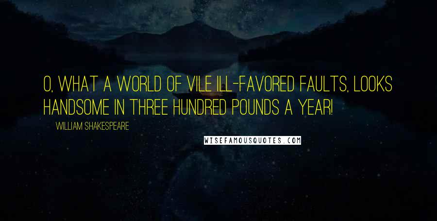 William Shakespeare Quotes: O, what a world of vile ill-favored faults, looks handsome in three hundred pounds a year!