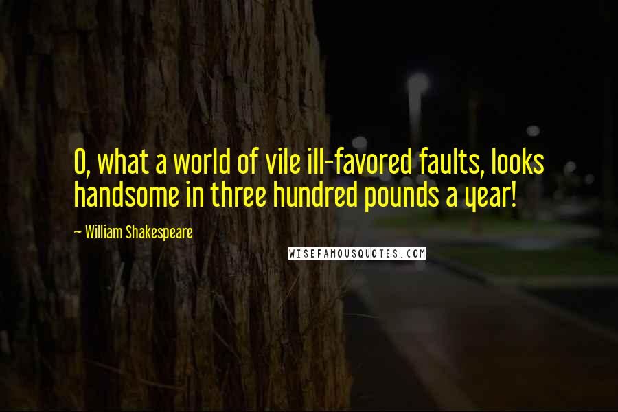William Shakespeare Quotes: O, what a world of vile ill-favored faults, looks handsome in three hundred pounds a year!