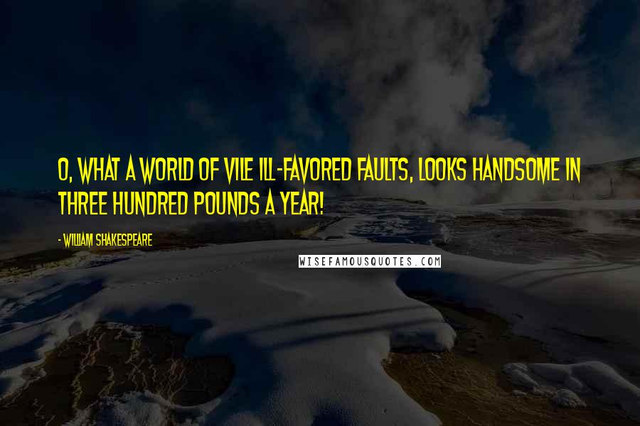 William Shakespeare Quotes: O, what a world of vile ill-favored faults, looks handsome in three hundred pounds a year!