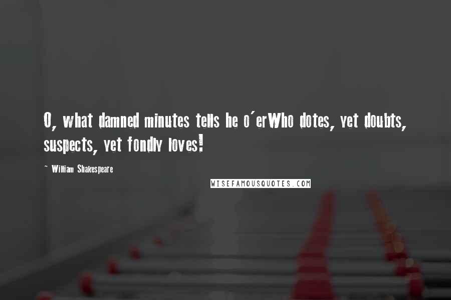 William Shakespeare Quotes: O, what damned minutes tells he o'erWho dotes, yet doubts, suspects, yet fondly loves!