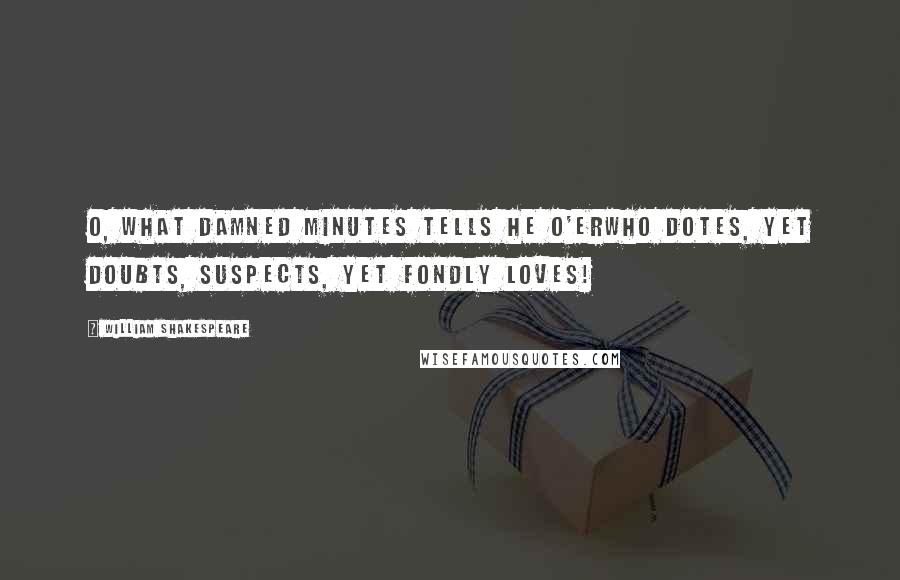 William Shakespeare Quotes: O, what damned minutes tells he o'erWho dotes, yet doubts, suspects, yet fondly loves!