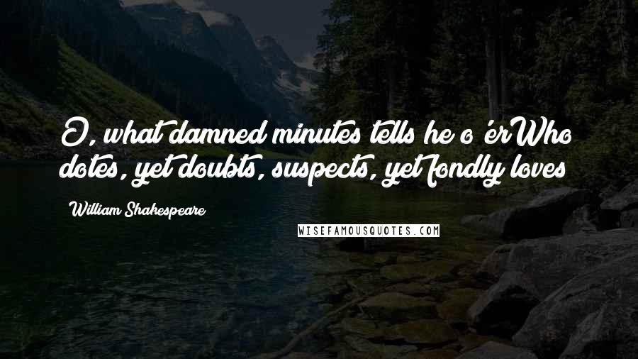 William Shakespeare Quotes: O, what damned minutes tells he o'erWho dotes, yet doubts, suspects, yet fondly loves!