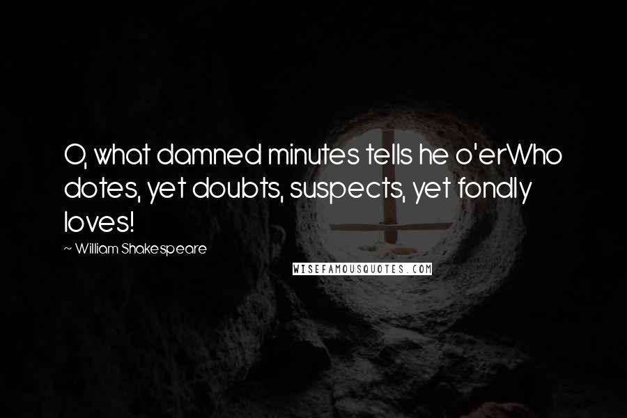 William Shakespeare Quotes: O, what damned minutes tells he o'erWho dotes, yet doubts, suspects, yet fondly loves!