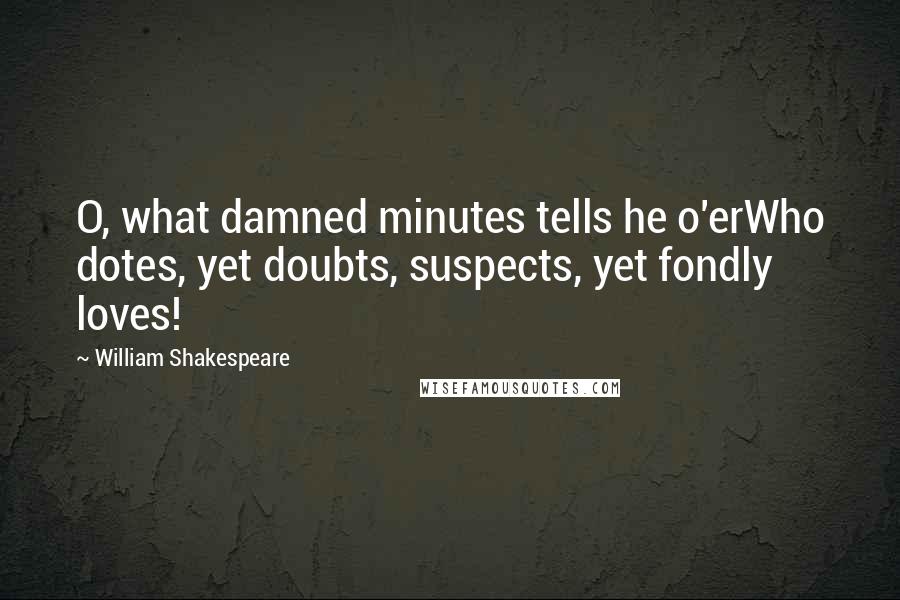 William Shakespeare Quotes: O, what damned minutes tells he o'erWho dotes, yet doubts, suspects, yet fondly loves!