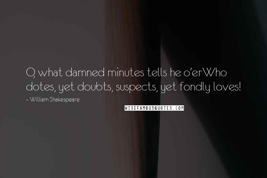 William Shakespeare Quotes: O, what damned minutes tells he o'erWho dotes, yet doubts, suspects, yet fondly loves!