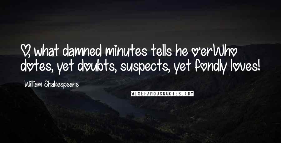 William Shakespeare Quotes: O, what damned minutes tells he o'erWho dotes, yet doubts, suspects, yet fondly loves!