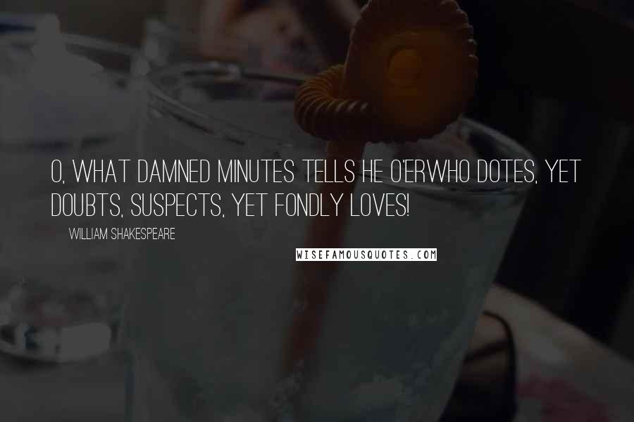 William Shakespeare Quotes: O, what damned minutes tells he o'erWho dotes, yet doubts, suspects, yet fondly loves!