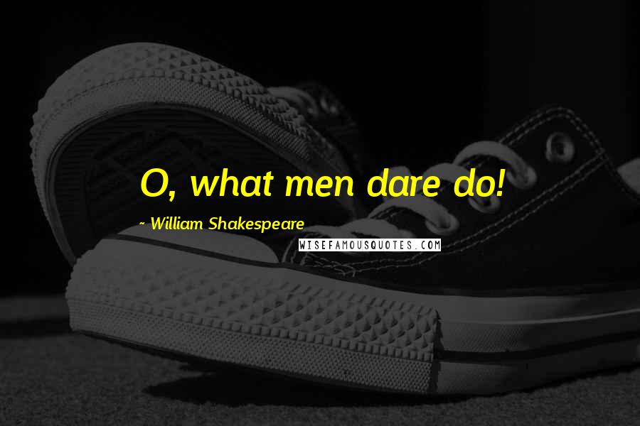 William Shakespeare Quotes: O, what men dare do!