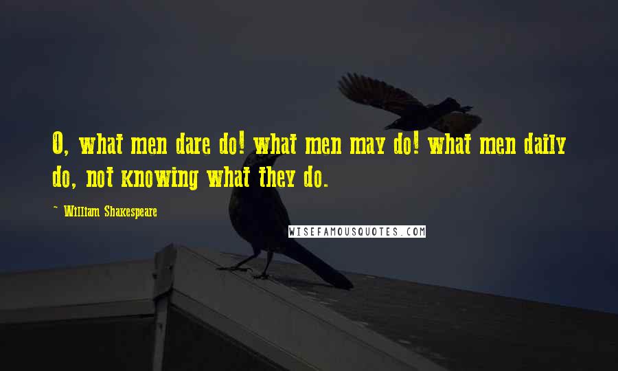 William Shakespeare Quotes: O, what men dare do! what men may do! what men daily do, not knowing what they do.