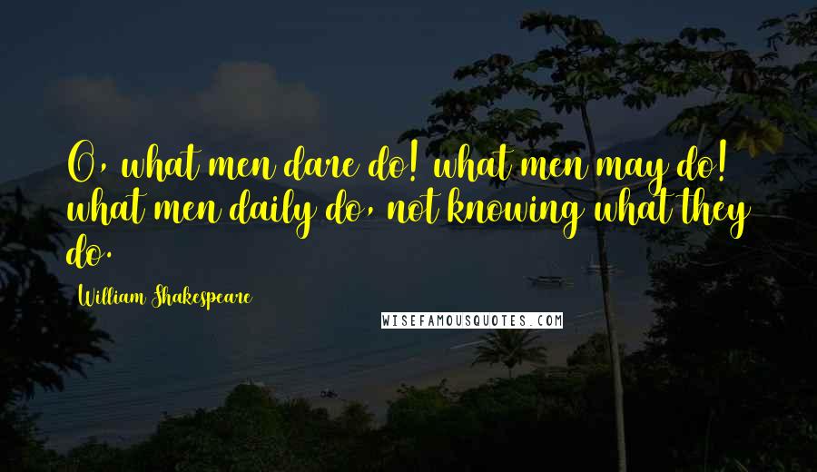 William Shakespeare Quotes: O, what men dare do! what men may do! what men daily do, not knowing what they do.