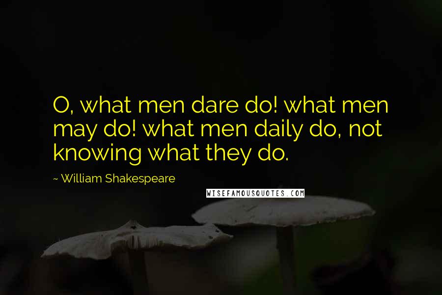 William Shakespeare Quotes: O, what men dare do! what men may do! what men daily do, not knowing what they do.