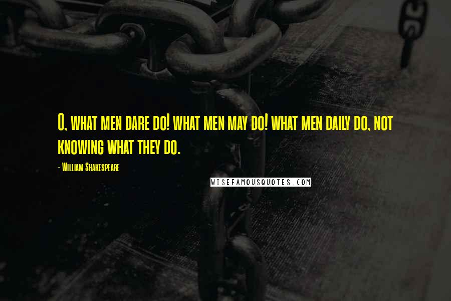 William Shakespeare Quotes: O, what men dare do! what men may do! what men daily do, not knowing what they do.