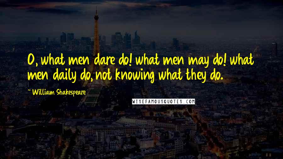 William Shakespeare Quotes: O, what men dare do! what men may do! what men daily do, not knowing what they do.