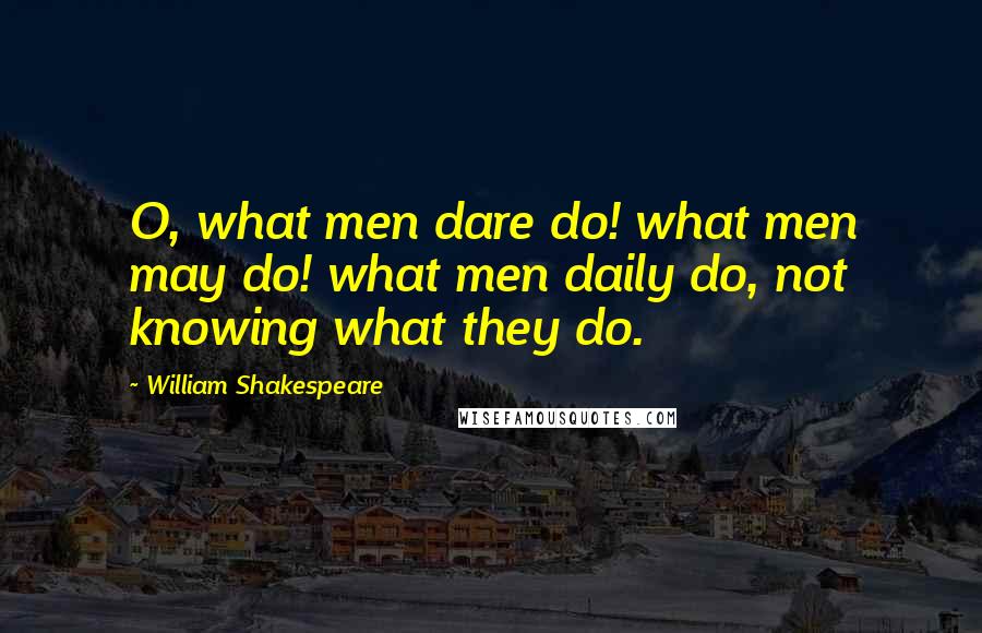 William Shakespeare Quotes: O, what men dare do! what men may do! what men daily do, not knowing what they do.