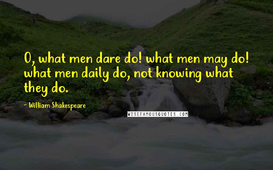 William Shakespeare Quotes: O, what men dare do! what men may do! what men daily do, not knowing what they do.