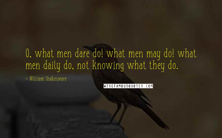 William Shakespeare Quotes: O, what men dare do! what men may do! what men daily do, not knowing what they do.