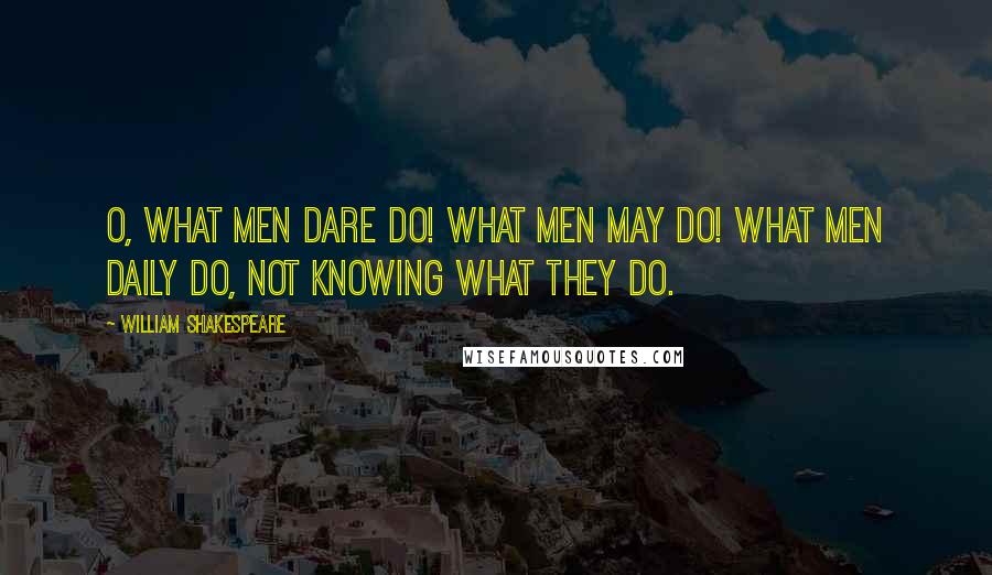 William Shakespeare Quotes: O, what men dare do! what men may do! what men daily do, not knowing what they do.