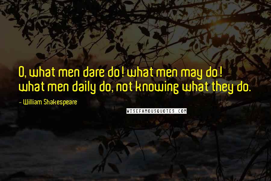 William Shakespeare Quotes: O, what men dare do! what men may do! what men daily do, not knowing what they do.