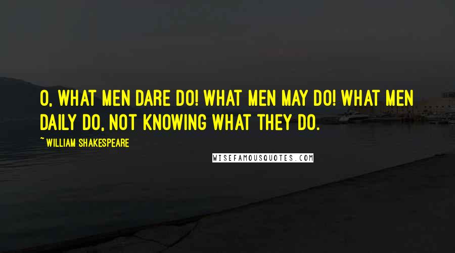 William Shakespeare Quotes: O, what men dare do! what men may do! what men daily do, not knowing what they do.