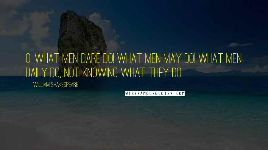 William Shakespeare Quotes: O, what men dare do! what men may do! what men daily do, not knowing what they do.