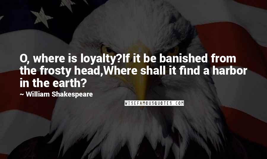 William Shakespeare Quotes: O, where is loyalty?If it be banished from the frosty head,Where shall it find a harbor in the earth?