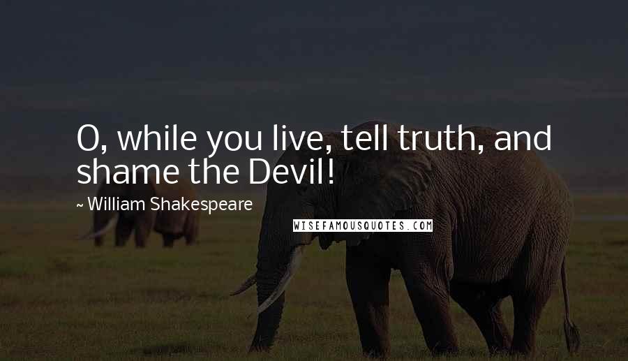 William Shakespeare Quotes: O, while you live, tell truth, and shame the Devil!