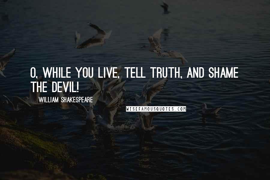 William Shakespeare Quotes: O, while you live, tell truth, and shame the Devil!