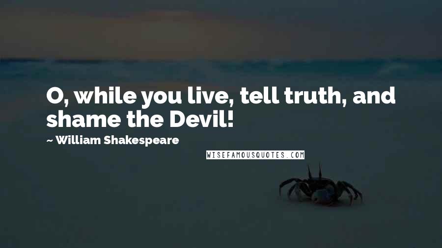 William Shakespeare Quotes: O, while you live, tell truth, and shame the Devil!