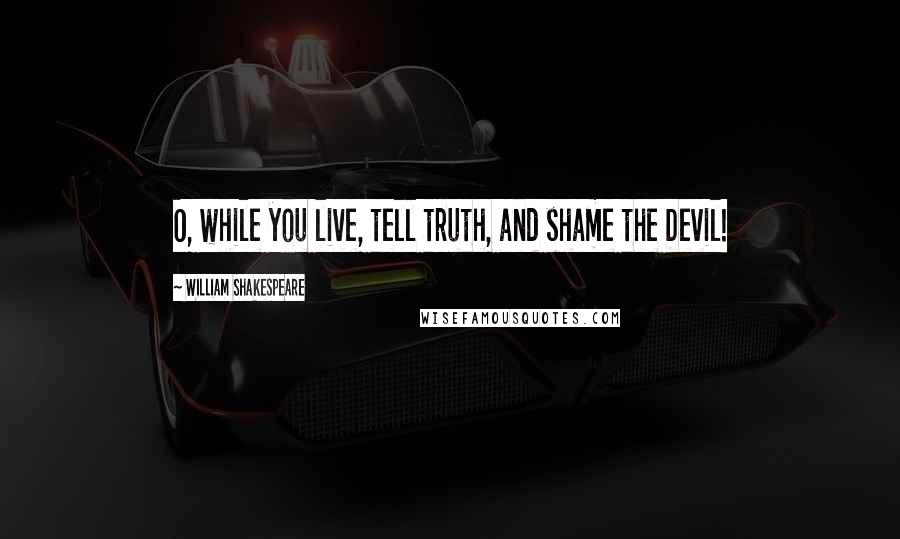 William Shakespeare Quotes: O, while you live, tell truth, and shame the Devil!