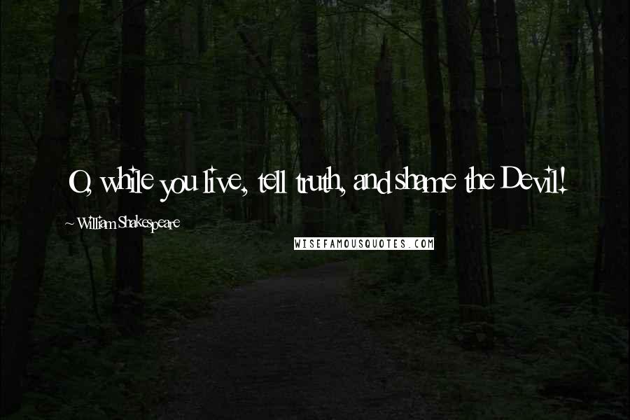 William Shakespeare Quotes: O, while you live, tell truth, and shame the Devil!