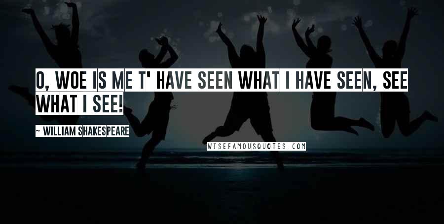 William Shakespeare Quotes: O, woe is me T' have seen what I have seen, see what I see!